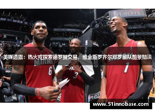 美媒透露：热火或探索德罗赞交易，维金斯罗齐尔邓罗留队前景黯淡