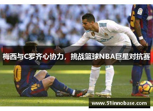 梅西与C罗齐心协力，挑战篮球NBA巨星对抗赛