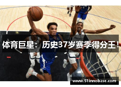 体育巨星：历史37岁赛季得分王！